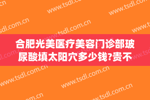 合肥光美医疗美容门诊部玻尿酸填太阳穴多少钱?贵不贵?(合肥打玻尿酸)