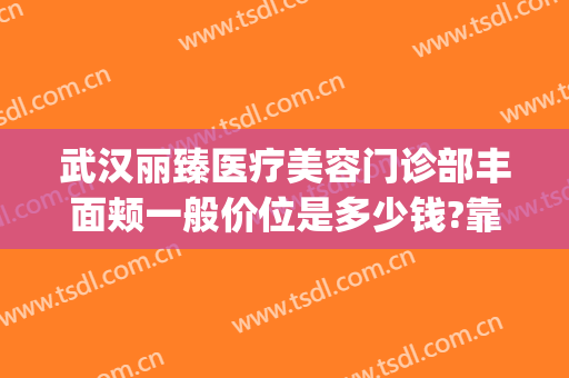 武汉丽臻医疗美容门诊部丰面颊一般价位是多少钱?靠谱吗?(武汉丽臻医疗美容医院)