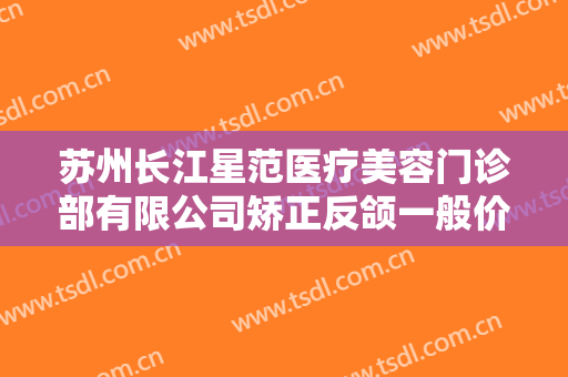 苏州长江星范医疗美容门诊部有限公司矫正反颌一般价位是多少?可靠吗?