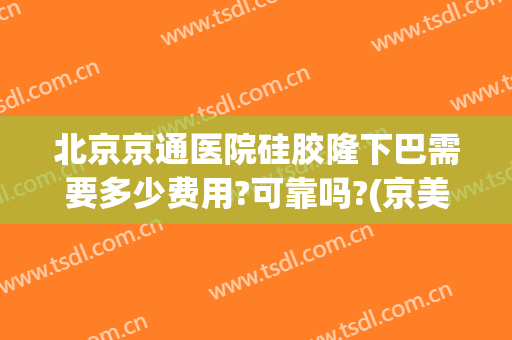 北京京通医院硅胶隆下巴需要多少费用?可靠吗?(京美医疗整形医院)