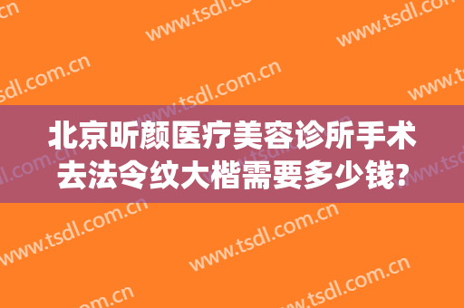 北京昕颜医疗美容诊所手术去法令纹大楷需要多少钱?可靠吗?(北京昕颜医疗美容医院)