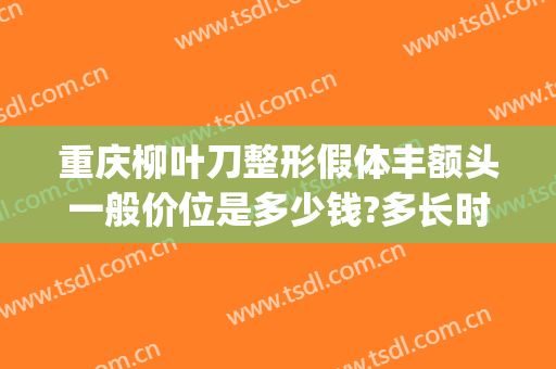 重庆柳叶刀整形假体丰额头一般价位是多少钱?多长时间恢复?(重庆丰胸的整形)