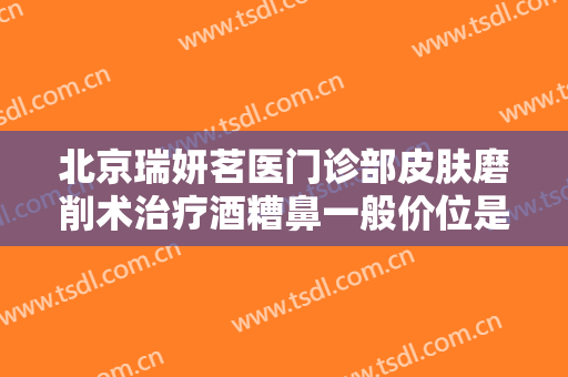 北京瑞妍茗医门诊部皮肤磨削术治疗酒糟鼻一般价位是多少?贵不贵?