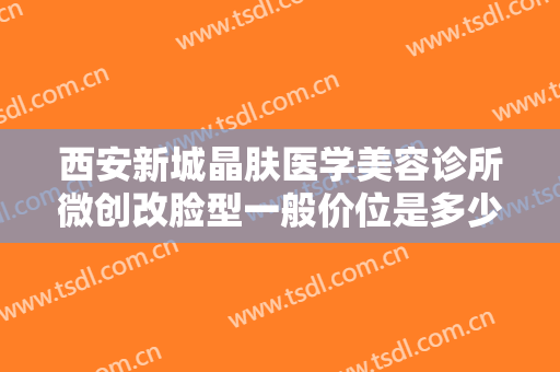 西安新城晶肤医学美容诊所微创改脸型一般价位是多少钱?有哪些优势?