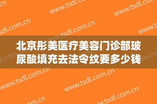 北京彤美医疗美容门诊部玻尿酸填充去法令纹要多少钱?有哪些优势?(玻尿酸填充法令纹费用)