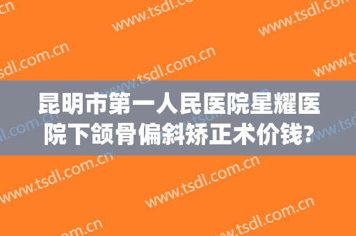 昆明市第一人民医院星耀医院下颌骨偏斜矫正术价钱?需要多久恢复?(昆明第一人民医院星耀医院整形)