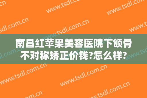 南昌红苹果美容医院下颌骨不对称矫正价钱?怎么样?