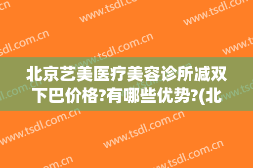 北京艺美医疗美容诊所减双下巴价格?有哪些优势?(北京艺美医疗美容好不好)