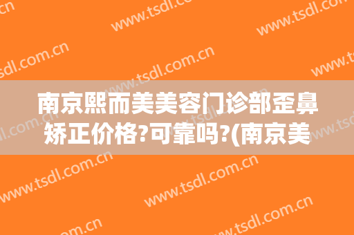 南京熙而美美容门诊部歪鼻矫正价格?可靠吗?(南京美熙医疗美容医院)