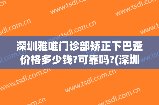深圳雅唯门诊部矫正下巴歪价格多少钱?可靠吗?(深圳雅唯医疗美容整形医院)