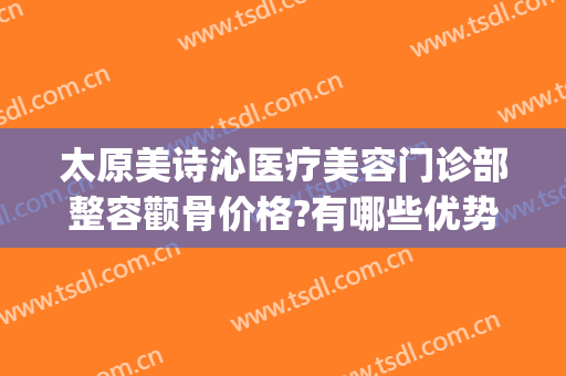 太原美诗沁医疗美容门诊部整容颧骨价格?有哪些优势?(太原面部整形费用)