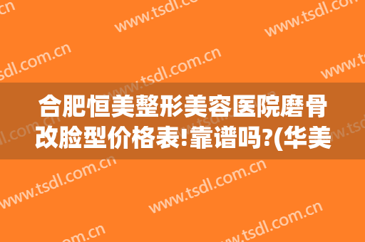 合肥恒美整形美容医院磨骨改脸型价格表!靠谱吗?(华美整形医院磨骨)