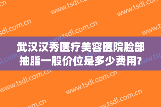 武汉汉秀医疗美容医院脸部抽脂一般价位是多少费用?多长时间恢复?(武汉美容抽脂多少钱)