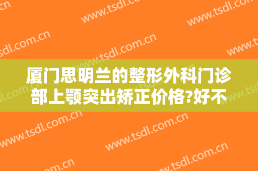 厦门思明兰的整形外科门诊部上颚突出矫正价格?好不好?