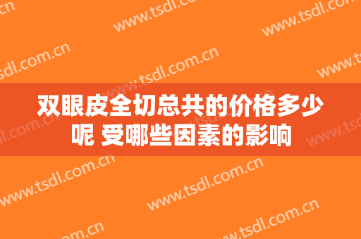 双眼皮全切总共的价格多少呢 受哪些因素的影响