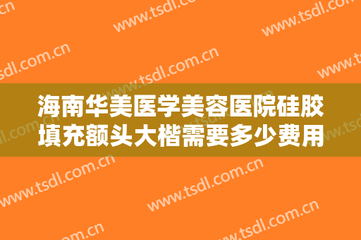 海南华美医学美容医院硅胶填充额头大楷需要多少费用?多长时间恢复?