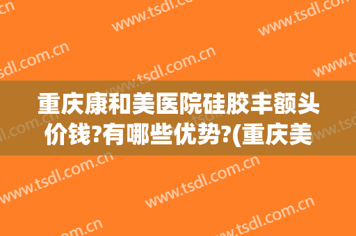 重庆康和美医院硅胶丰额头价钱?有哪些优势?(重庆美康整形医院)