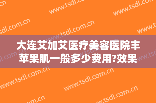 大连艾加艾医疗美容医院丰苹果肌一般多少费用?效果怎么样?(大连艾加艾整形官网)