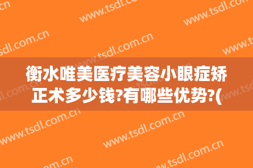 衡水唯美医疗美容小眼症矫正术多少钱?有哪些优势?(衡水唯美医疗美容医院怎么样)