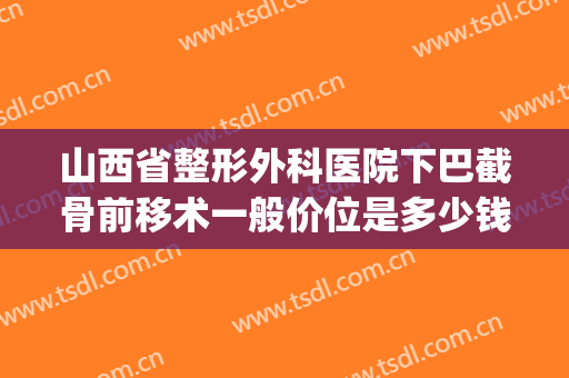 山西省整形外科医院下巴截骨前移术一般价位是多少钱?怎么样?(长曲线下颌角截骨多少钱)