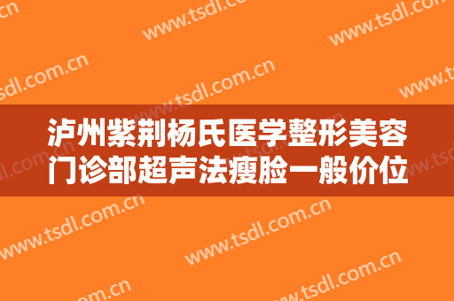 泸州紫荆杨氏医学整形美容门诊部超声法瘦脸一般价位是多少?有哪些优势?