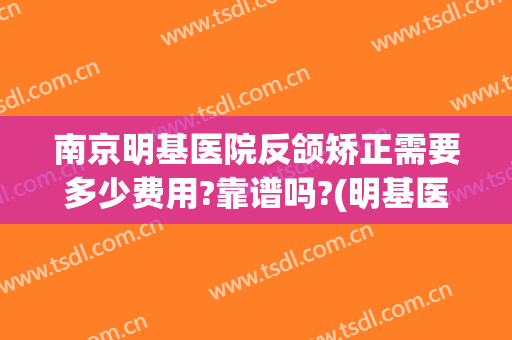 南京明基医院反颌矫正需要多少费用?靠谱吗?(明基医院矫正牙齿价格)