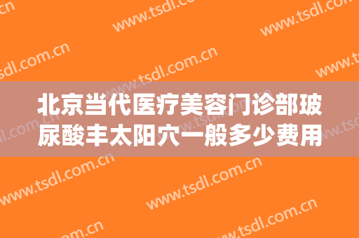 北京当代医疗美容门诊部玻尿酸丰太阳穴一般多少费用?好不好?(北京玻尿酸注射)