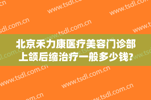北京禾力康医疗美容门诊部上颌后缩治疗一般多少钱?需要多久恢复?(禾力康医疗美容 整形)