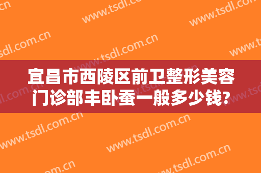 宜昌市西陵区前卫整形美容门诊部丰卧蚕一般多少钱?需要多久恢复?