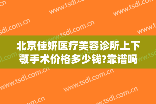 北京佳妍医疗美容诊所上下颚手术价格多少钱?靠谱吗?(北京佳妍医疗美容诊所怎么样)