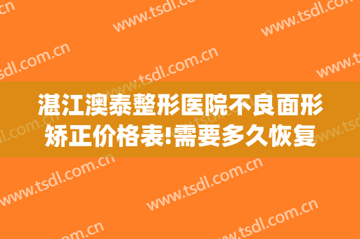 湛江澳泰整形医院不良面形矫正价格表!需要多久恢复?(湛江澳泰美容)