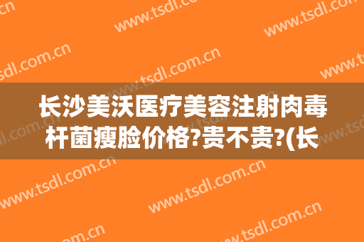 长沙美沃医疗美容注射肉毒杆菌瘦脸价格?贵不贵?(长沙美沃医疗美容地址)