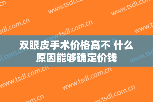 双眼皮手术价格高不 什么原因能够确定价钱