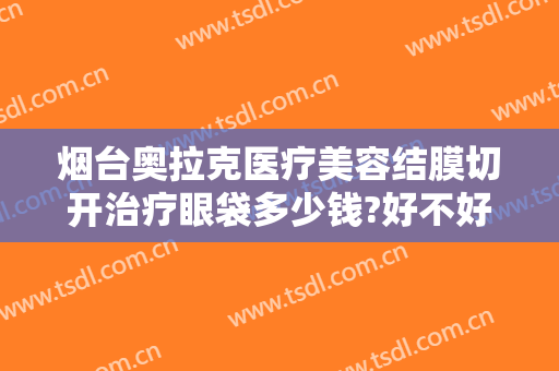 烟台奥拉克医疗美容结膜切开治疗眼袋多少钱?好不好?