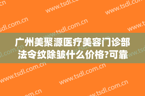 广州美聚源医疗美容门诊部法令纹除皱什么价格?可靠吗?(聚美医疗美容整形)