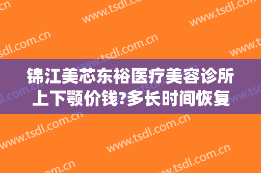 锦江美芯东裕医疗美容诊所上下颚价钱?多长时间恢复?(成都锦江美芯东裕医疗美容诊所有限公司)
