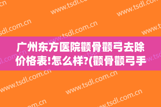 广州东方医院颧骨颧弓去除价格表!怎么样?(颧骨颧弓手术价格大概)