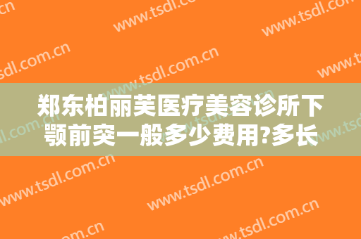 郑东柏丽芙医疗美容诊所下颚前突一般多少费用?多长时间恢复?