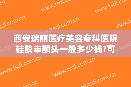 西安瑞丽医疗美容专科医院硅胶丰额头一般多少钱?可靠吗?