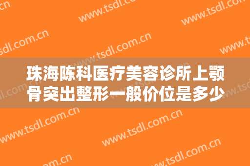 珠海陈科医疗美容诊所上颚骨突出整形一般价位是多少?需要多久恢复?