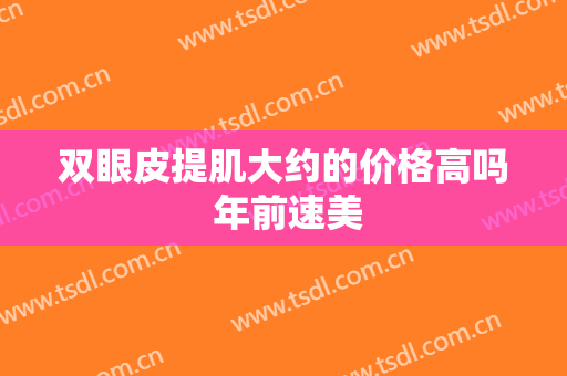 双眼皮提肌大约的价格高吗 年前速美