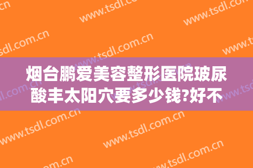 烟台鹏爱美容整形医院玻尿酸丰太阳穴要多少钱?好不好?(烟台鹏爱整形医院地址电话)
