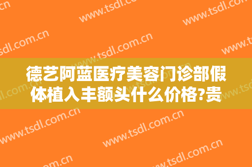 德艺阿蓝医疗美容门诊部假体植入丰额头什么价格?贵不贵?