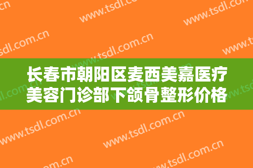 长春市朝阳区麦西美嘉医疗美容门诊部下颌骨整形价格表!多长时间恢复?
