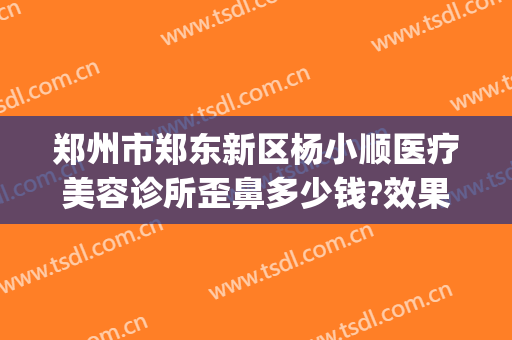 郑州市郑东新区杨小顺医疗美容诊所歪鼻多少钱?效果怎么样?(郑州东方美容整形)