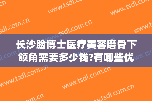 长沙脸博士医疗美容磨骨下颌角需要多少钱?有哪些优势?(长沙下颌角磨骨手术)