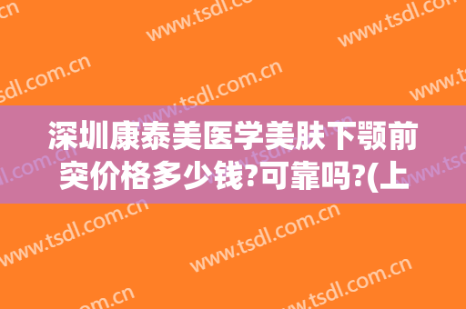 深圳康泰美医学美肤下颚前突价格多少钱?可靠吗?(上颚突出矫正价格)