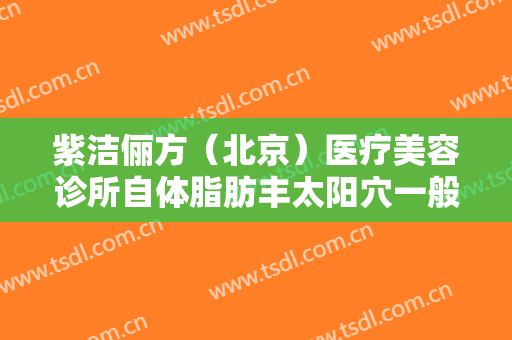 紫洁俪方（北京）医疗美容诊所自体脂肪丰太阳穴一般多少钱?多长时间恢复?
