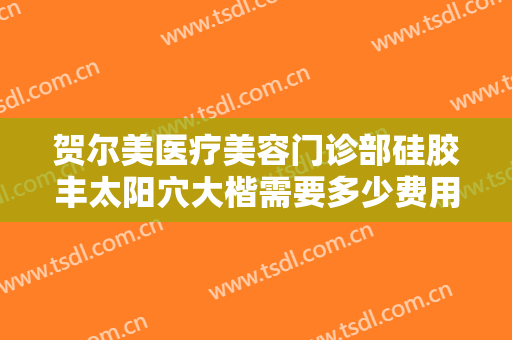 贺尔美医疗美容门诊部硅胶丰太阳穴大楷需要多少费用?需要多久恢复?
