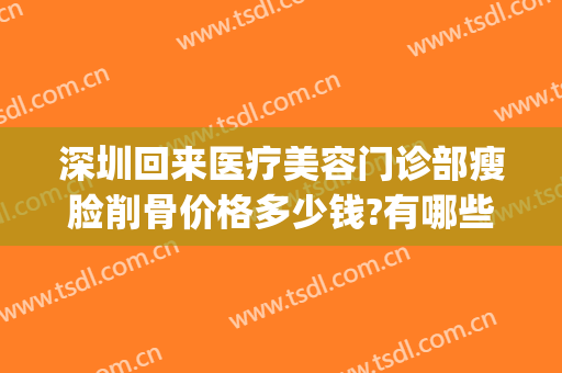 深圳回来医疗美容门诊部瘦脸削骨价格多少钱?有哪些优势?(整容瘦脸削骨要花大概多少钱)